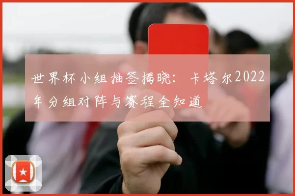 世界杯小组抽签揭晓:卡塔尔2022年分组对阵与赛程全知道