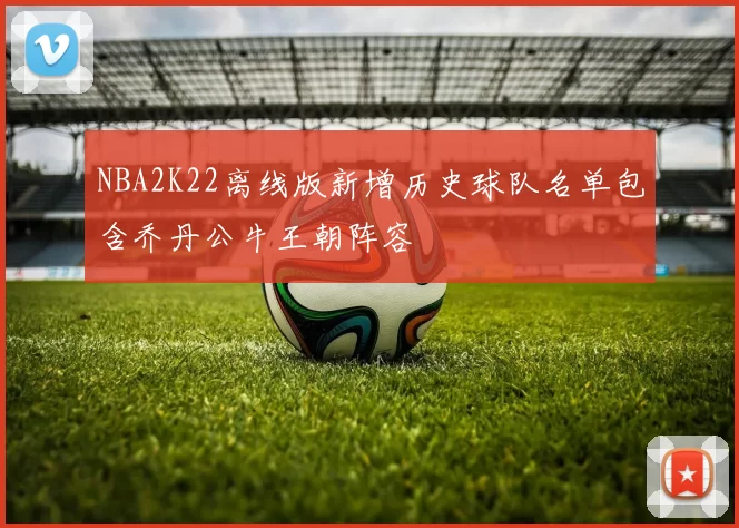 NBA2K22离线版新增历史球队名单包含乔丹公牛王朝阵容