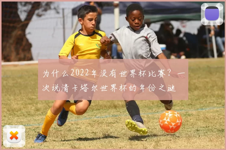 为什么2022年没有世界杯比赛？一次说清卡塔尔世界杯的年份之谜