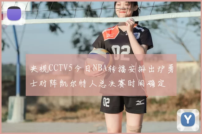 央视CCTV5今日NBA转播安排出炉勇士对阵凯尔特人总决赛时间确定