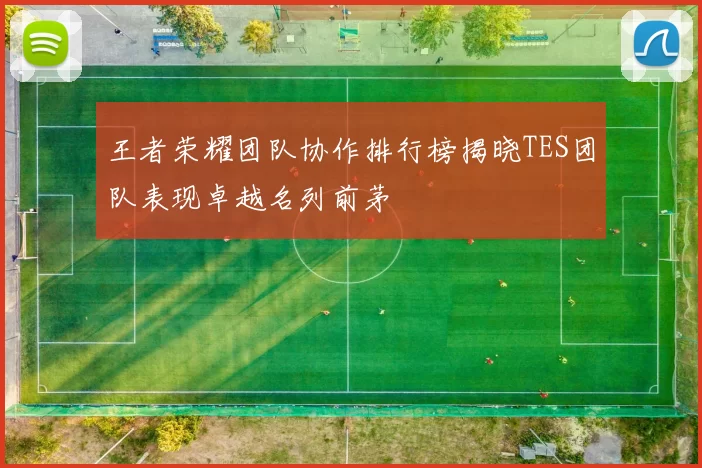 王者荣耀团队协作排行榜揭晓TES团队表现卓越名列前茅