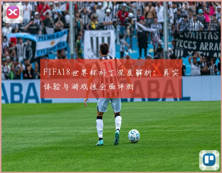 FIFA18世界杯补丁深度解析：真实体验与游戏性全面评测