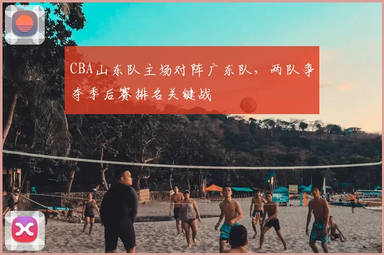 CBA山东队主场对阵广东队，两队争夺季后赛排名关键战