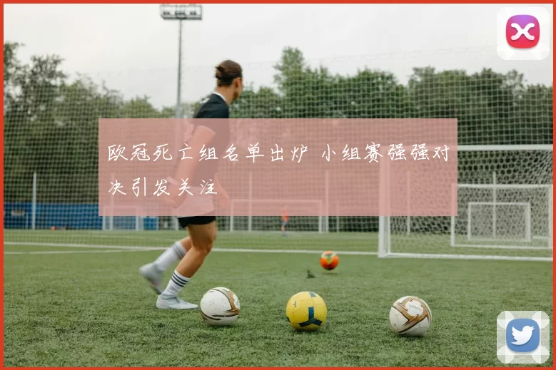 欧冠死亡组名单出炉 小组赛强强对决引发关注