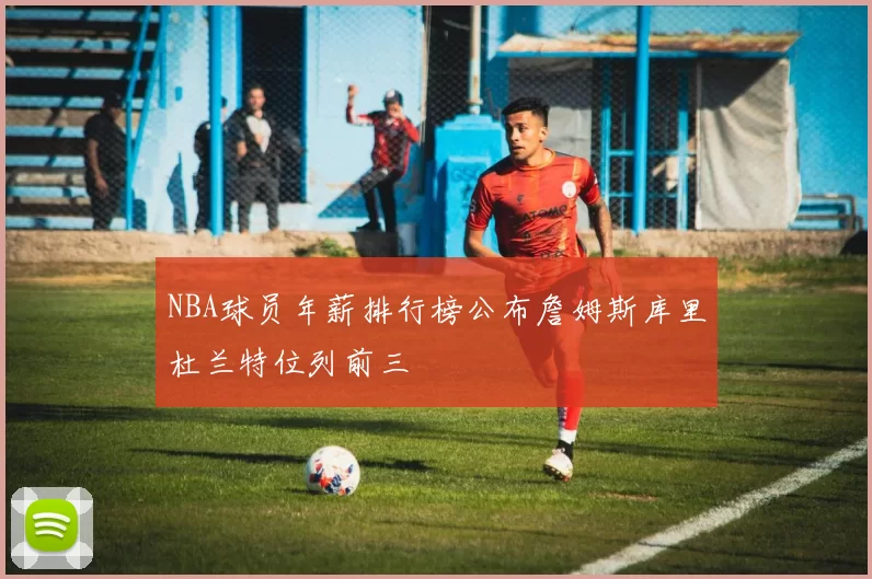 NBA球员年薪排行榜公布詹姆斯库里杜兰特位列前三