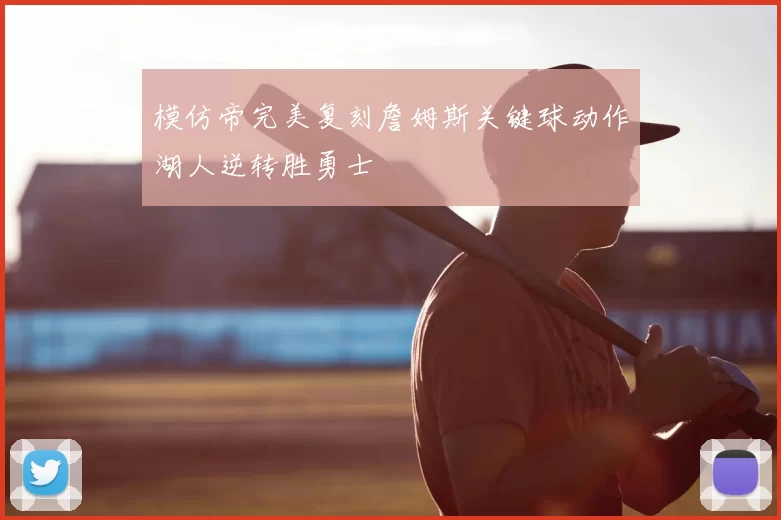 模仿帝完美复刻詹姆斯关键球动作湖人逆转胜勇士