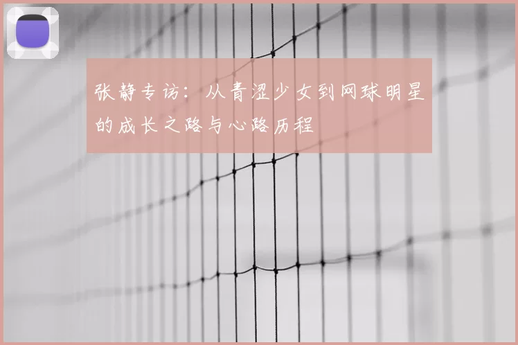 张静专访：从青涩少女到网球明星的成长之路与心路历程