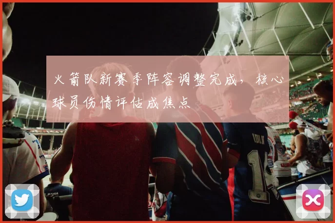 火箭队新赛季阵容调整完成,核心球员伤情评估成焦点