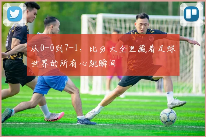 从0-0到7-1，比分大全里藏着足球世界的所有心跳瞬间