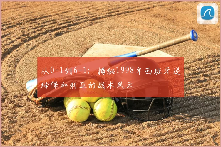 从0-1到6-1：揭秘1998年西班牙逆转保加利亚的战术风云