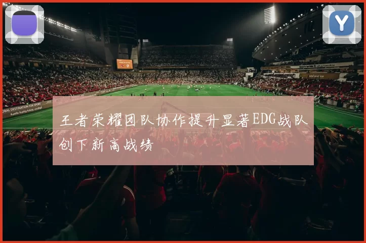 王者荣耀团队协作提升显著EDG战队创下新高战绩