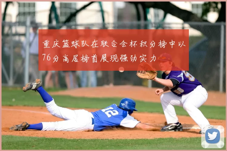 重庆篮球队在联合会杯积分榜中以76分高居榜首展现强劲实力