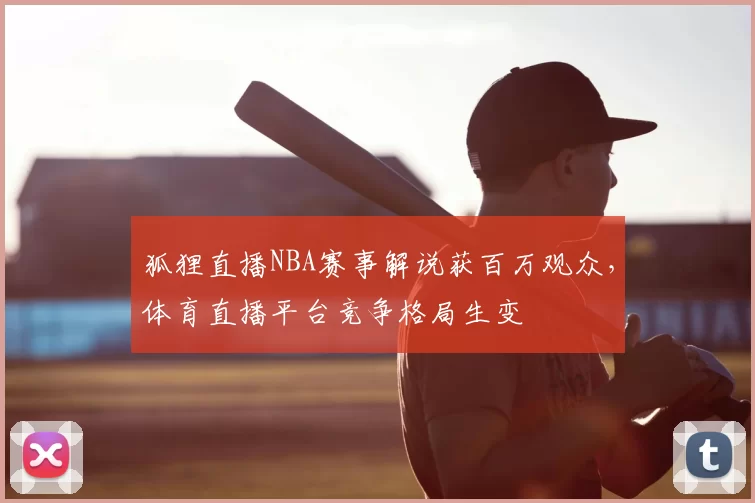 狐狸直播NBA赛事解说获百万观众，体育直播平台竞争格局生变