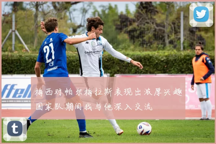 梅西对帕尔梅拉斯表现出浓厚兴趣国家队期间我与他深入交流