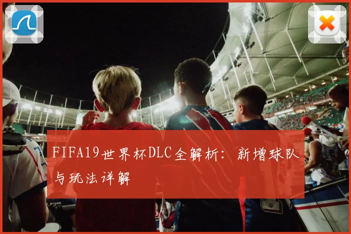 FIFA19世界杯DLC全解析：新增球队与玩法详解
