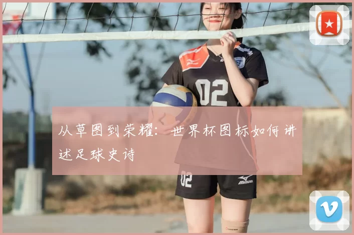 从草图到荣耀：世界杯图标如何讲述足球史诗