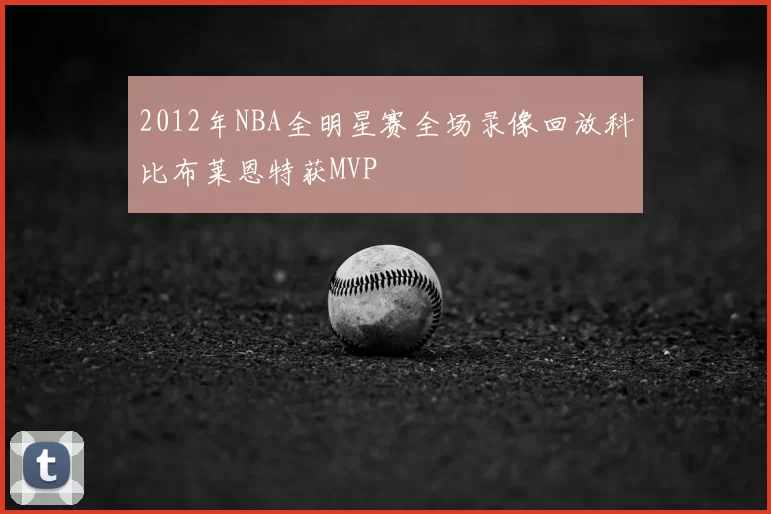 2012年NBA全明星赛全场录像回放科比布莱恩特获MVP
