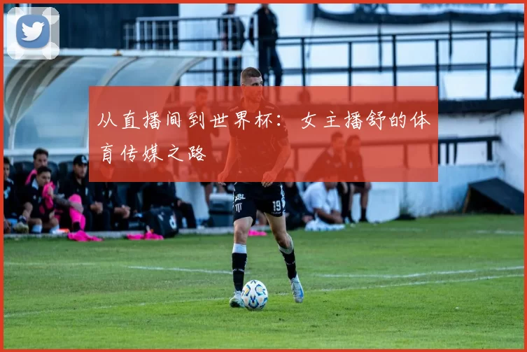 从直播间到世界杯：女主播舒的体育传媒之路