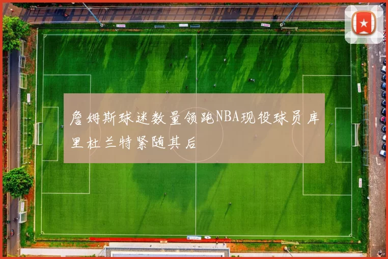 詹姆斯球迷数量领跑NBA现役球员库里杜兰特紧随其后