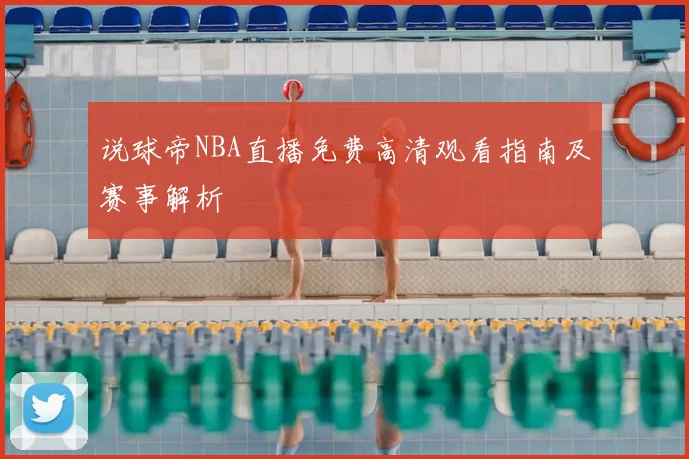 说球帝NBA直播免费高清观看指南及赛事解析
