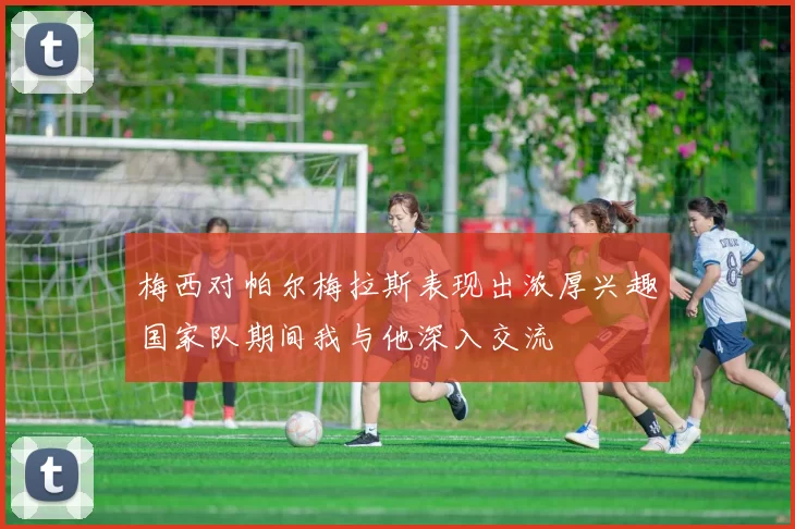 梅西对帕尔梅拉斯表现出浓厚兴趣国家队期间我与他深入交流