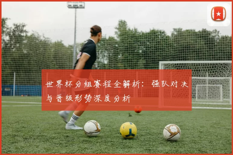 世界杯分组赛程全解析：强队对决与晋级形势深度分析