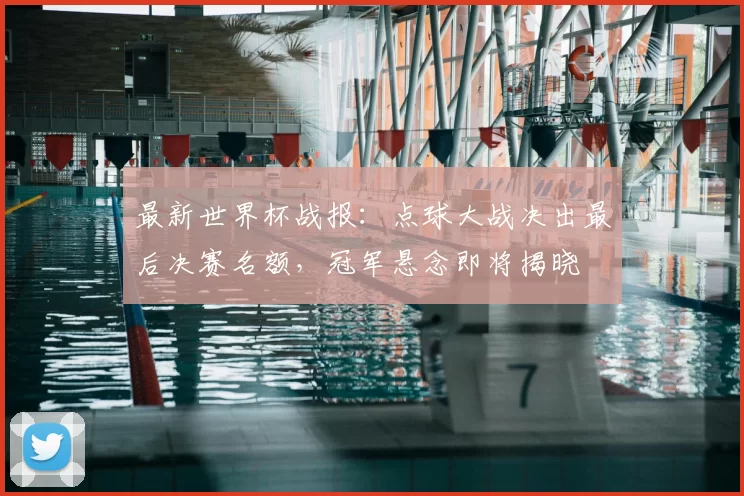 最新世界杯战报：点球大战决出最后决赛名额，冠军悬念即将揭晓