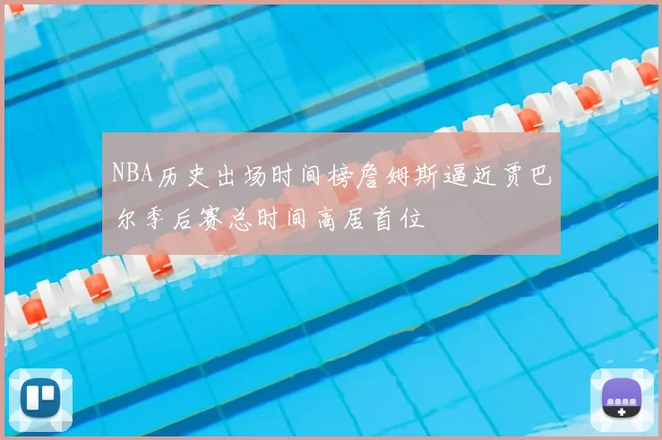 NBA历史出场时间榜詹姆斯逼近贾巴尔季后赛总时间高居首位