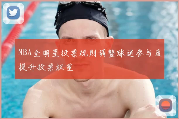 NBA全明星投票规则调整球迷参与度提升投票权重