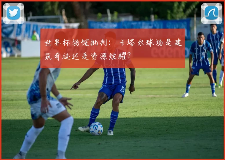 世界杯场馆批判：卡塔尔球场是建筑奇迹还是资源炫耀？