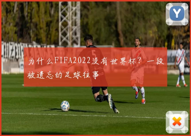 为什么FIFA2022没有世界杯？一段被遗忘的足球往事