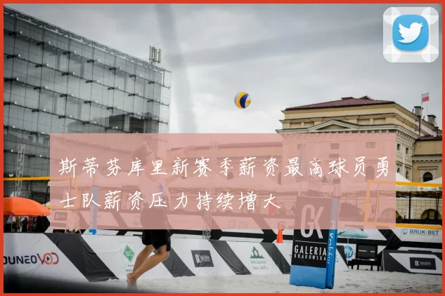 斯蒂芬库里新赛季薪资最高球员勇士队薪资压力持续增大