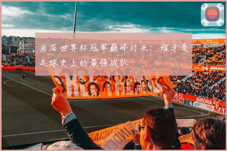 历届世界杯冠军巅峰对决:谁才是足球史上的最强战队
