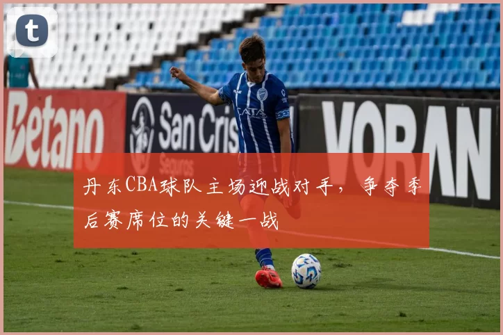 丹东CBA球队主场迎战对手，争夺季后赛席位的关键一战