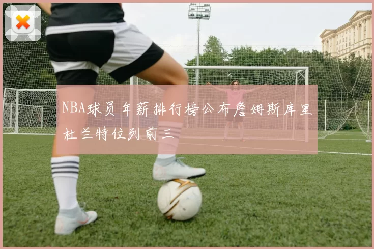 NBA球员年薪排行榜公布詹姆斯库里杜兰特位列前三