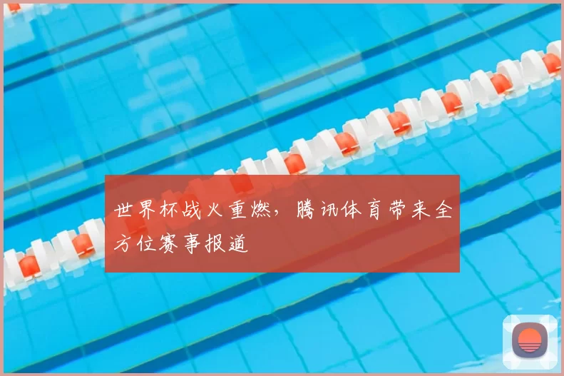 世界杯战火重燃，腾讯体育带来全方位赛事报道