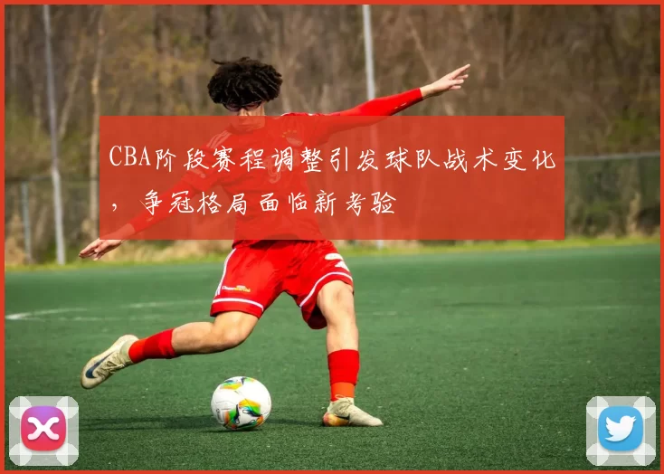 CBA阶段赛程调整引发球队战术变化，争冠格局面临新考验