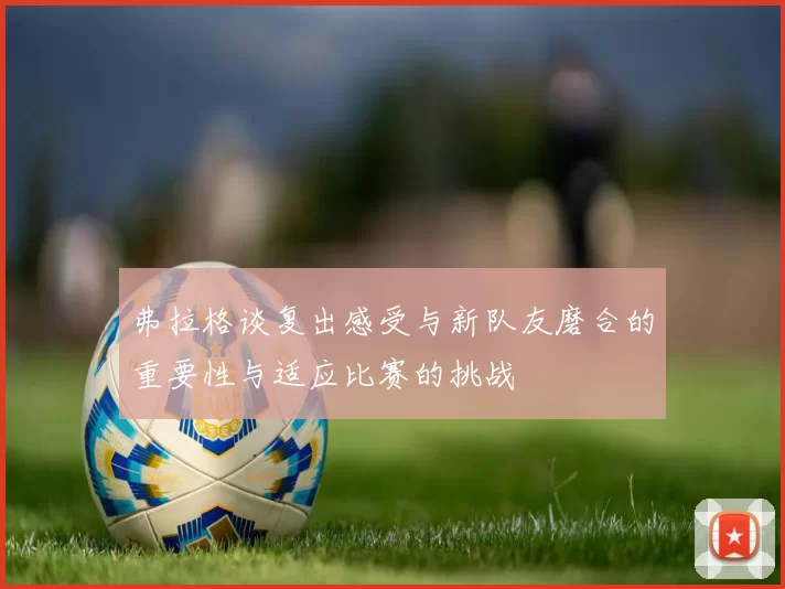 弗拉格谈复出感受与新队友磨合的重要性与适应比赛的挑战