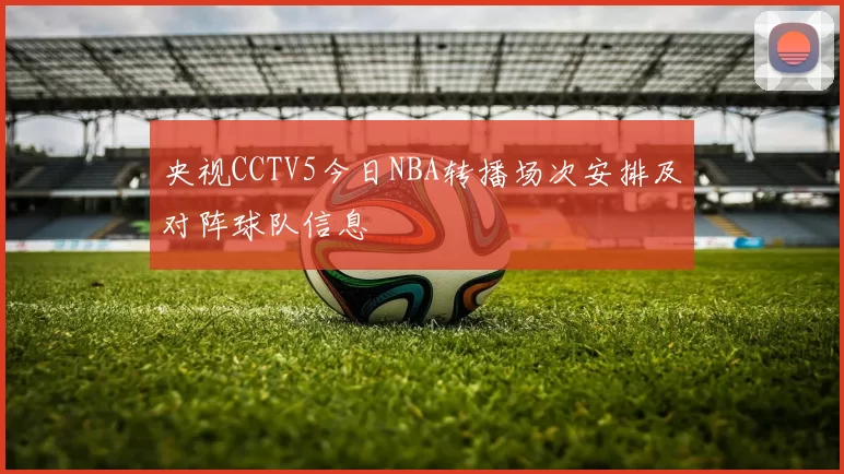 央视CCTV5今日NBA转播场次安排及对阵球队信息