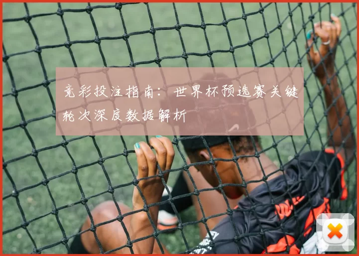 竞彩投注指南：世界杯预选赛关键轮次深度数据解析