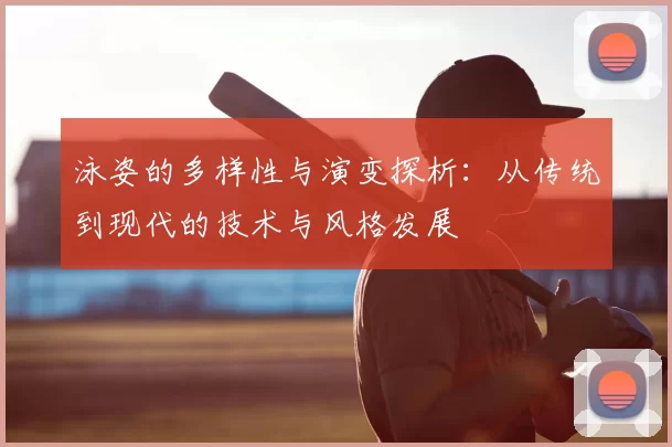 泳姿的多样性与演变探析：从传统到现代的技术与风格发展