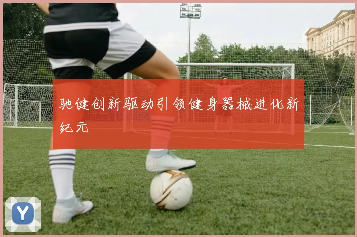 驰健创新驱动引领健身器械进化新纪元