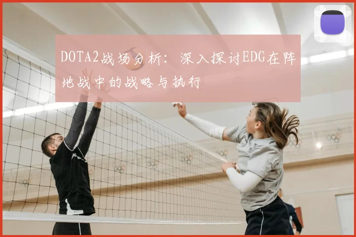 DOTA2战场分析：深入探讨EDG在阵地战中的战略与执行