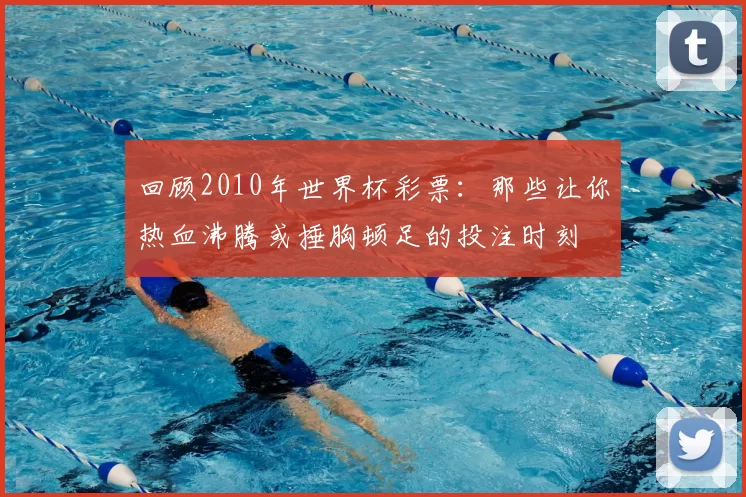 回顾2010年世界杯彩票：那些让你热血沸腾或捶胸顿足的投注时刻