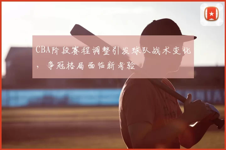CBA阶段赛程调整引发球队战术变化，争冠格局面临新考验