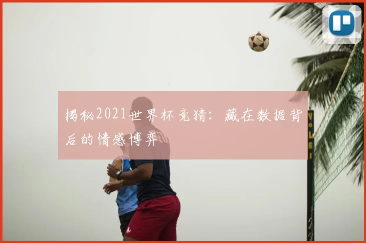 揭秘2021世界杯竞猜：藏在数据背后的情感博弈