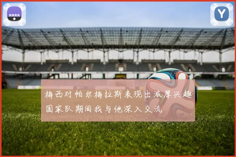 梅西对帕尔梅拉斯表现出浓厚兴趣国家队期间我与他深入交流