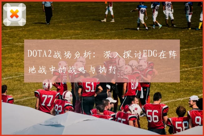 DOTA2战场分析：深入探讨EDG在阵地战中的战略与执行