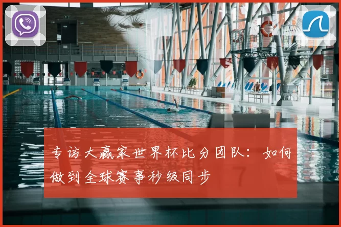 专访大赢家世界杯比分团队：如何做到全球赛事秒级同步