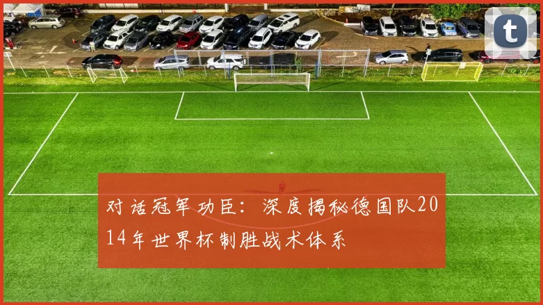 对话冠军功臣：深度揭秘德国队2014年世界杯制胜战术体系